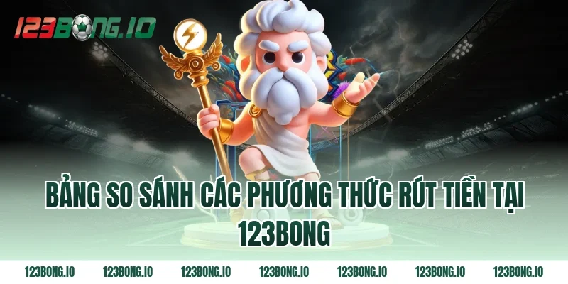 Bảng so sánh các phương thức rút tiền tại 123bong
