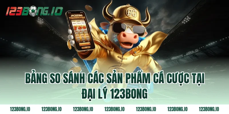 Bảng so sánh các sản phẩm cá cược tại đại lý 123bong