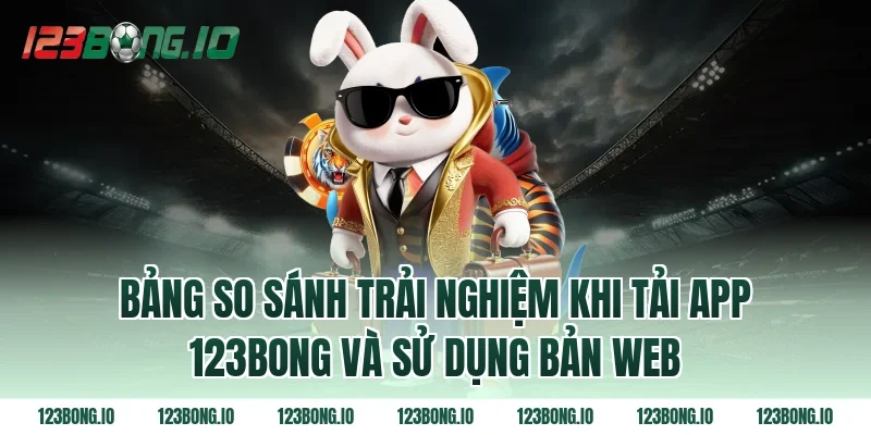 Bảng so sánh trải nghiệm khi tải app 123bong và sử dụng bản web