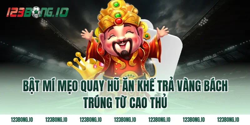 Bật mí mẹo quay hũ Ăn khế trả vàng bách trúng từ cao thủ