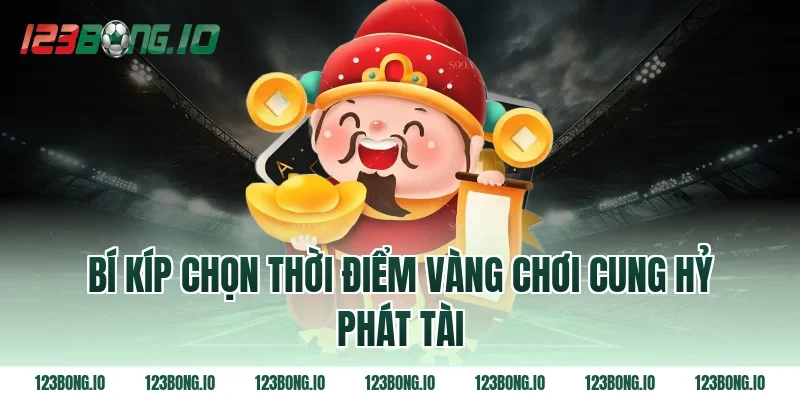 Bí kíp chọn thời điểm vàng chơi Cung hỷ phát tài