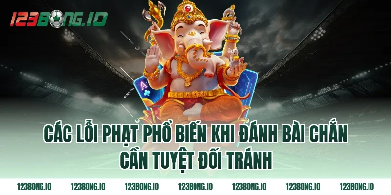Các Lỗi Phạt Phổ Biến Khi Đánh Bài Chắn Cần Tuyệt Đối Tránh