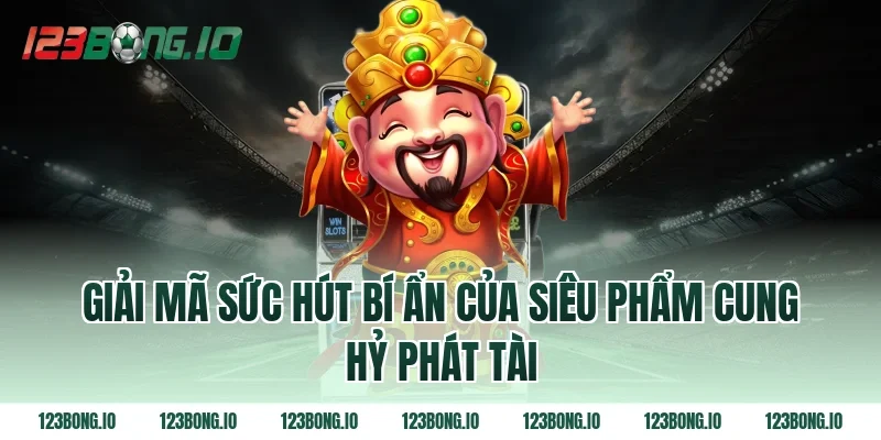 Giải mã sức hút bí ẩn của siêu phẩm Cung hỷ phát tài