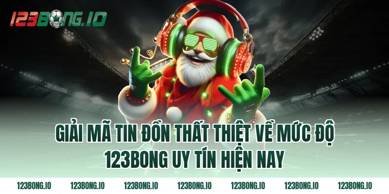 Giải Mã Tin Đồn Thất Thiệt Về Mức Độ 123bong Uy Tín Hiện Nay