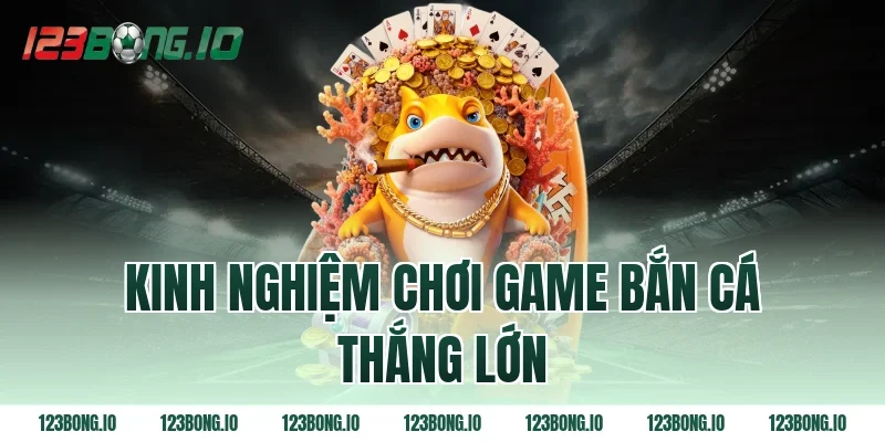 Kinh nghiệm chơi game bắn cá thắng lớn