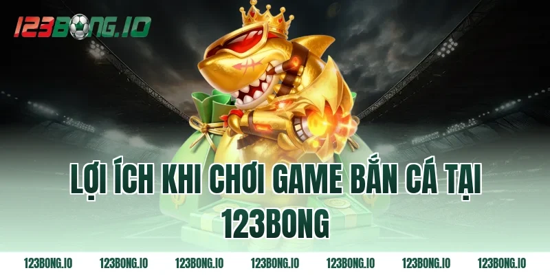 Lợi ích khi chơi game bắn cá tại 123bong