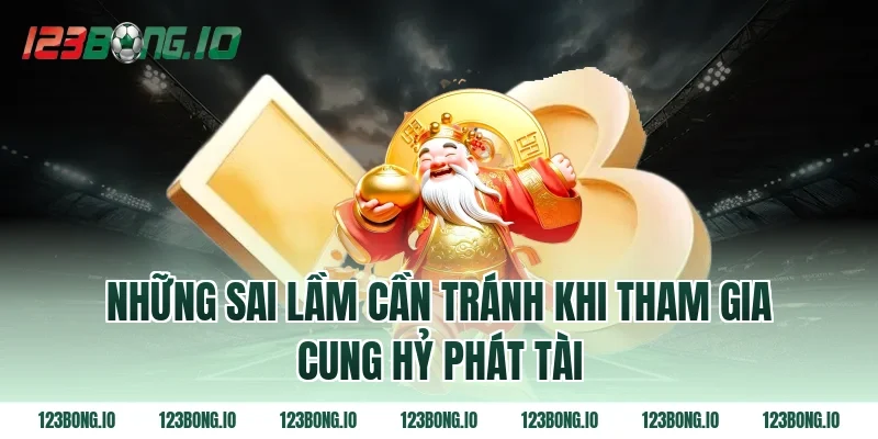 Những sai lầm cần tránh khi tham gia Cung hỷ phát tài
