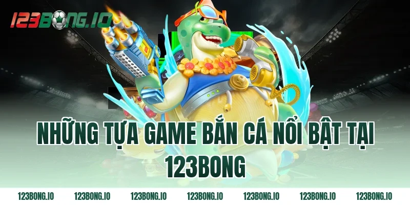 Những tựa game bắn cá nổi bật tại 123bong
