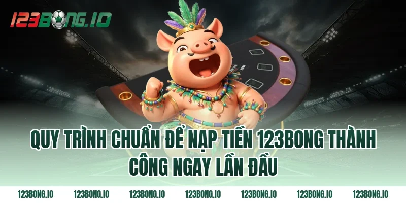 Quy Trình Chuẩn Để Nạp Tiền 123bong Thành Công Ngay Lần Đầu