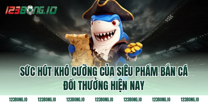 Sức hút khó cưỡng của siêu phẩm bắn cá đổi thưởng hiện nay