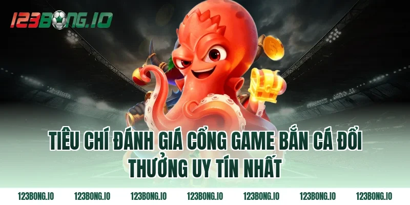 Tiêu chí đánh giá cổng game bắn cá đổi thưởng uy tín nhất