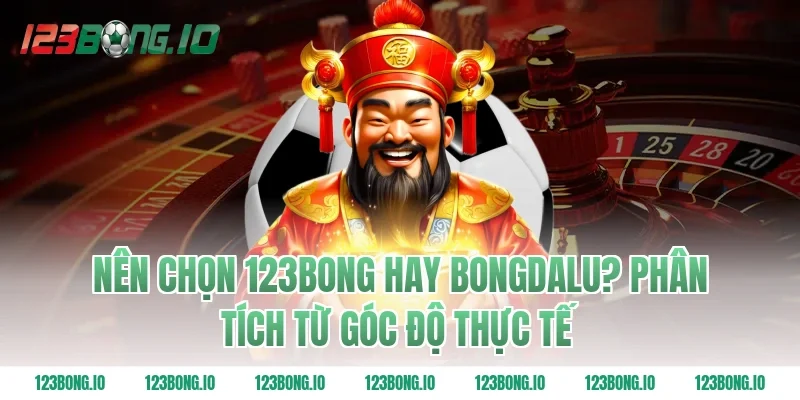 Nên Chọn 123Bong Hay Bongdalu? Phân Tích Từ Góc Độ Thực Tế