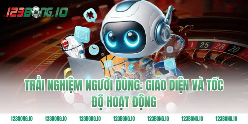 Trải Nghiệm Người Dùng: Giao Diện Và Tốc Độ Hoạt Động
