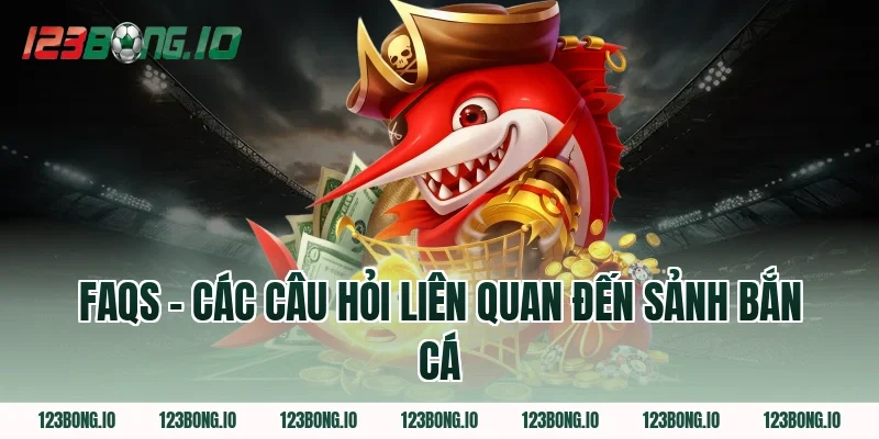 FAQs - Các Câu Hỏi Liên Quan Đến Sảnh Bắn Cá