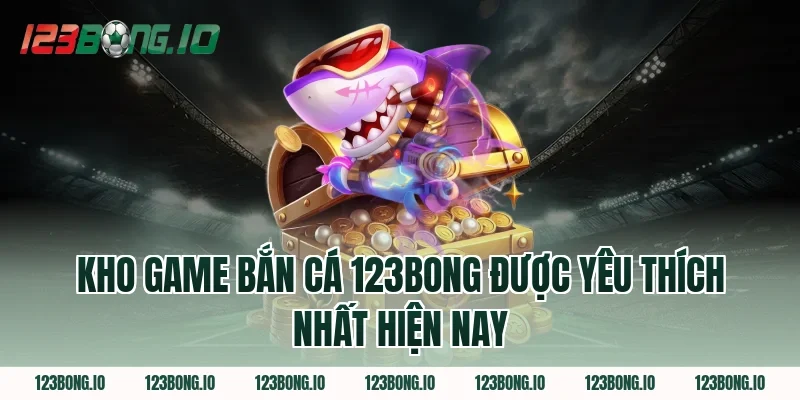 Kho Game Bắn Cá 123Bong Được Yêu Thích Nhất Hiện Nay